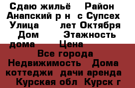 “Сдаю жильё“ › Район ­ Анапский р-н. с.Супсех › Улица ­ 60.лет.Октября › Дом ­ 7 › Этажность дома ­ 2 › Цена ­ 10 000 - Все города Недвижимость » Дома, коттеджи, дачи аренда   . Курская обл.,Курск г.